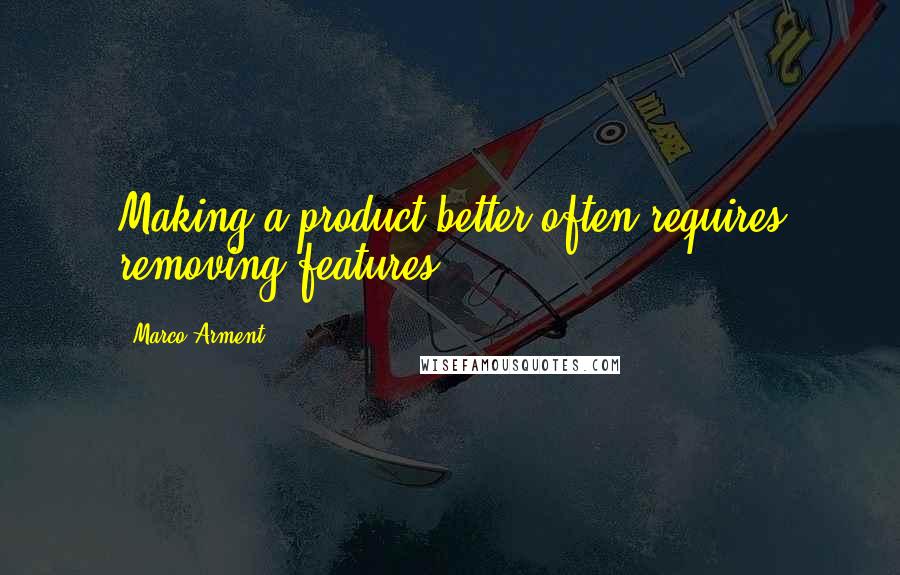 Marco Arment Quotes: Making a product better often requires removing features.
