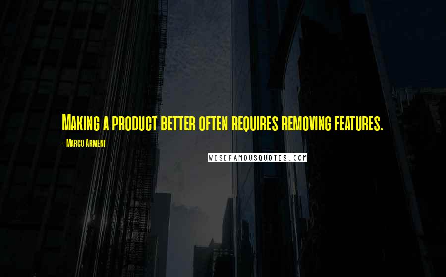 Marco Arment Quotes: Making a product better often requires removing features.