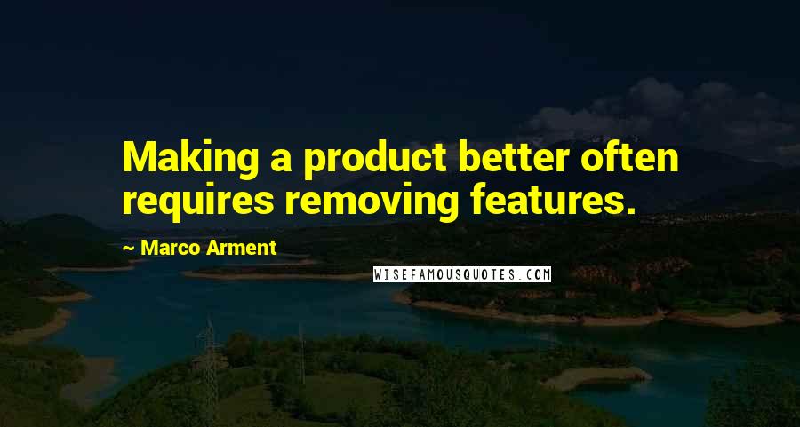 Marco Arment Quotes: Making a product better often requires removing features.