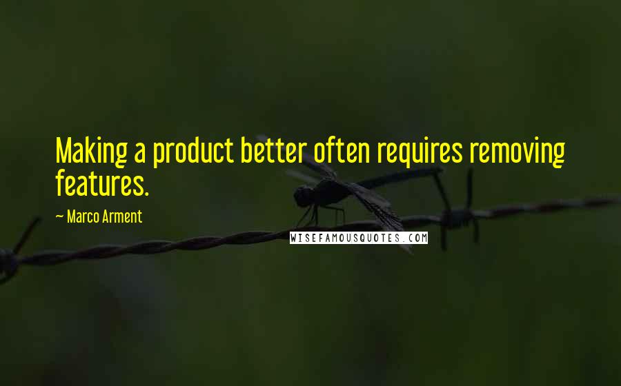 Marco Arment Quotes: Making a product better often requires removing features.