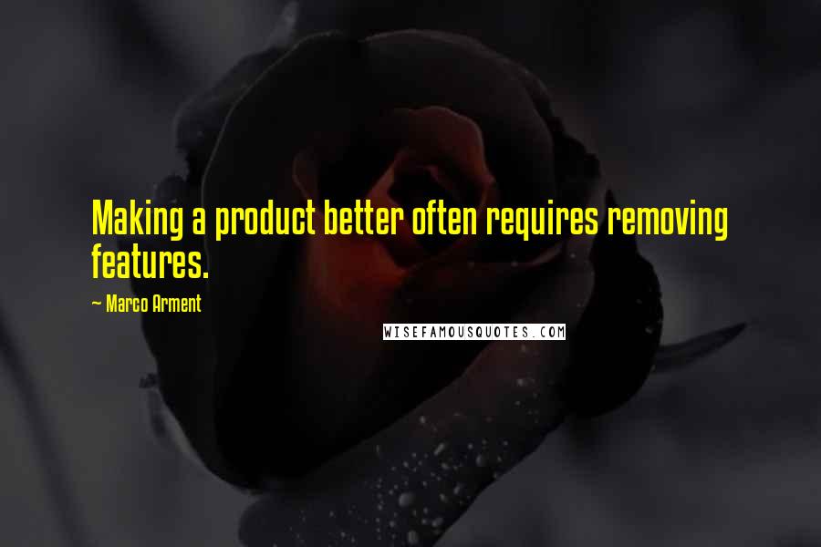Marco Arment Quotes: Making a product better often requires removing features.