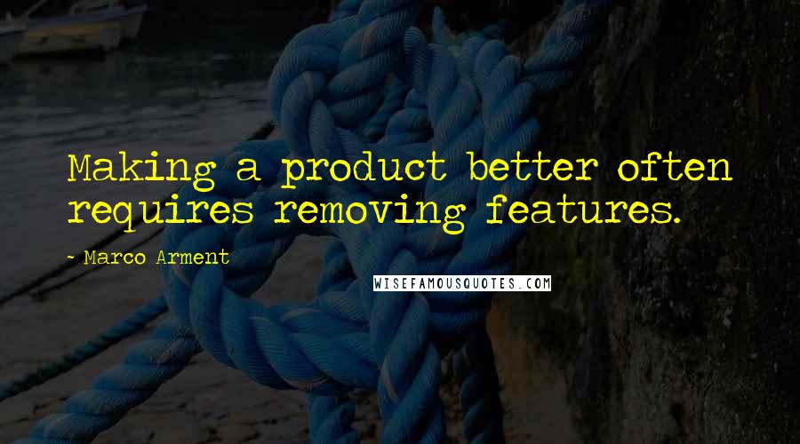 Marco Arment Quotes: Making a product better often requires removing features.