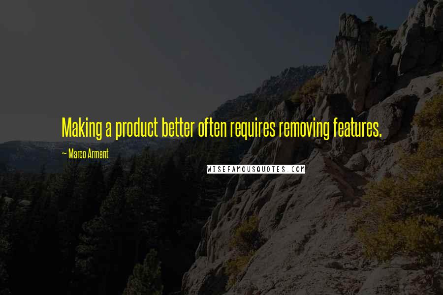 Marco Arment Quotes: Making a product better often requires removing features.