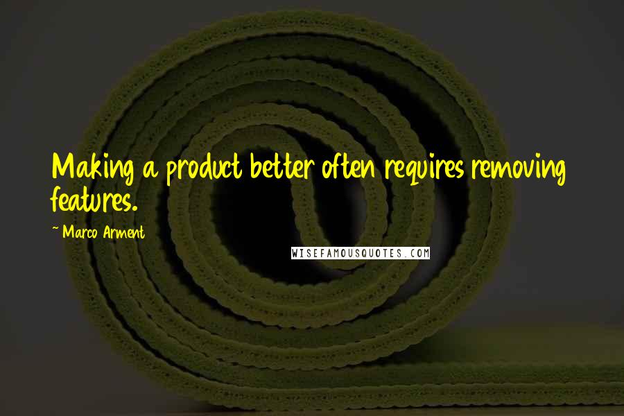 Marco Arment Quotes: Making a product better often requires removing features.