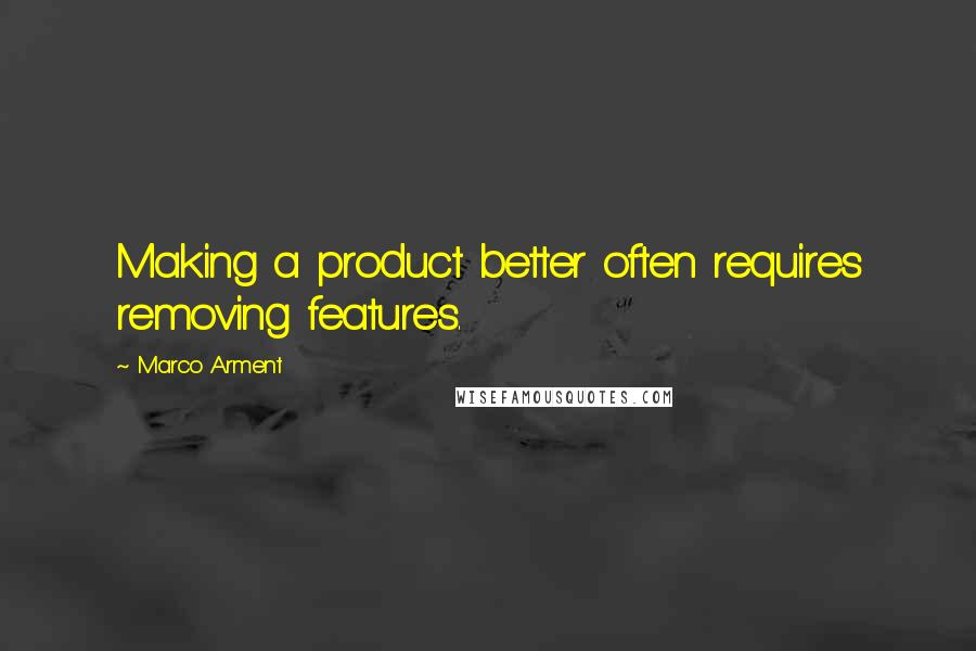 Marco Arment Quotes: Making a product better often requires removing features.