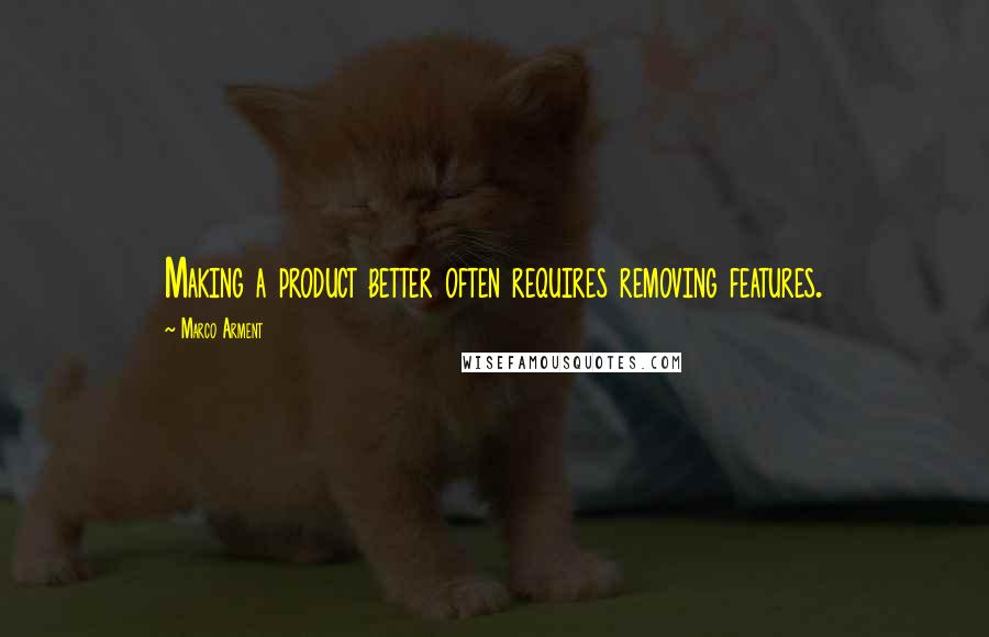Marco Arment Quotes: Making a product better often requires removing features.