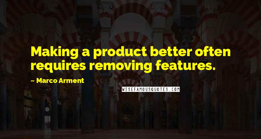 Marco Arment Quotes: Making a product better often requires removing features.