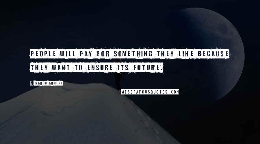 Marco Arment Quotes: People will pay for something they like because they want to ensure its future.