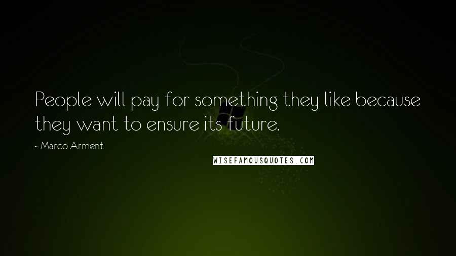 Marco Arment Quotes: People will pay for something they like because they want to ensure its future.