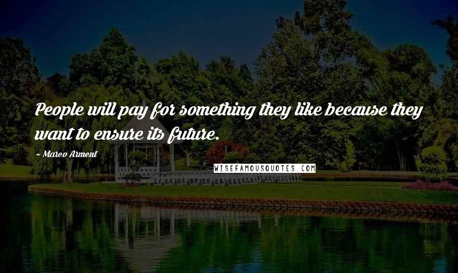 Marco Arment Quotes: People will pay for something they like because they want to ensure its future.