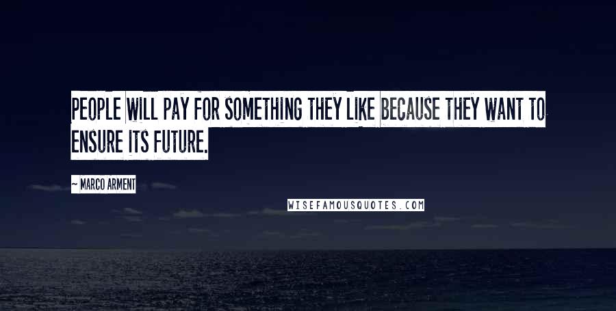 Marco Arment Quotes: People will pay for something they like because they want to ensure its future.