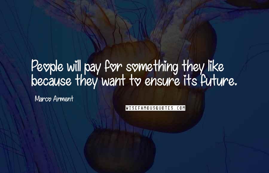 Marco Arment Quotes: People will pay for something they like because they want to ensure its future.