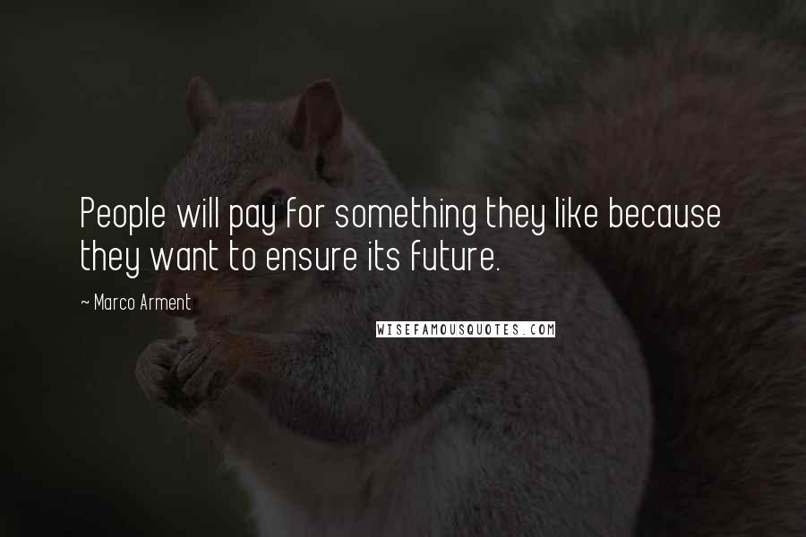 Marco Arment Quotes: People will pay for something they like because they want to ensure its future.