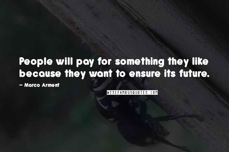 Marco Arment Quotes: People will pay for something they like because they want to ensure its future.