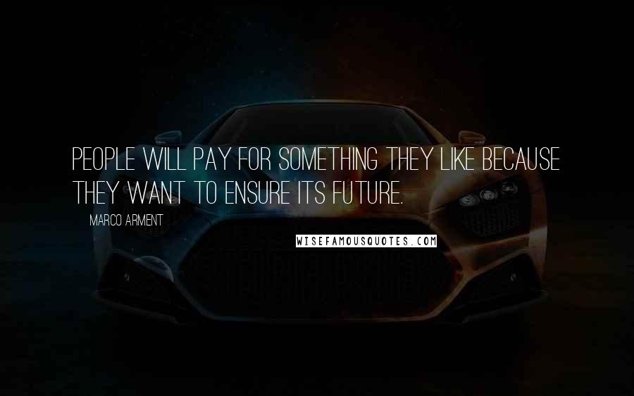 Marco Arment Quotes: People will pay for something they like because they want to ensure its future.