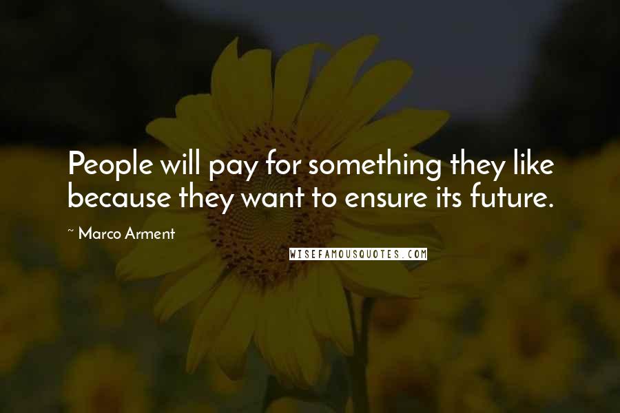 Marco Arment Quotes: People will pay for something they like because they want to ensure its future.