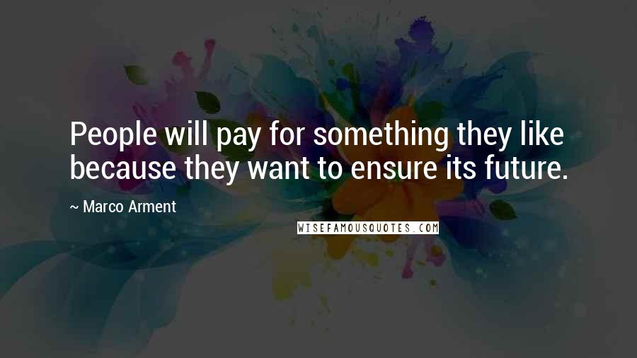 Marco Arment Quotes: People will pay for something they like because they want to ensure its future.