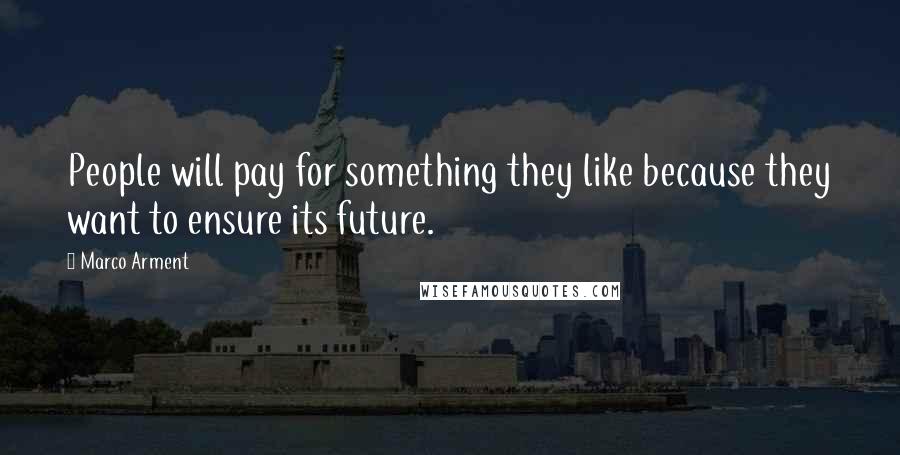 Marco Arment Quotes: People will pay for something they like because they want to ensure its future.