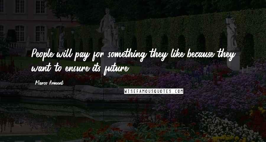 Marco Arment Quotes: People will pay for something they like because they want to ensure its future.
