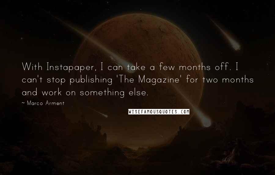 Marco Arment Quotes: With Instapaper, I can take a few months off. I can't stop publishing 'The Magazine' for two months and work on something else.