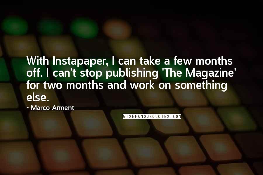 Marco Arment Quotes: With Instapaper, I can take a few months off. I can't stop publishing 'The Magazine' for two months and work on something else.
