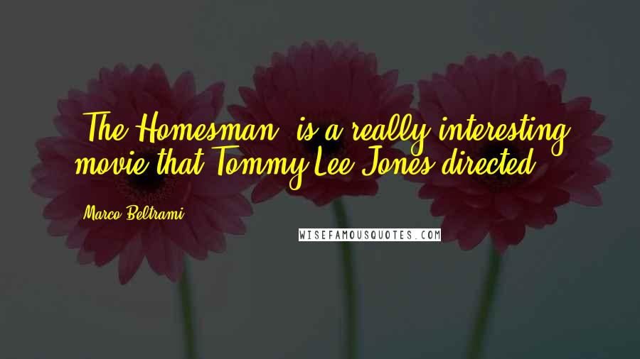 Marco Beltrami Quotes: 'The Homesman' is a really interesting movie that Tommy Lee Jones directed.