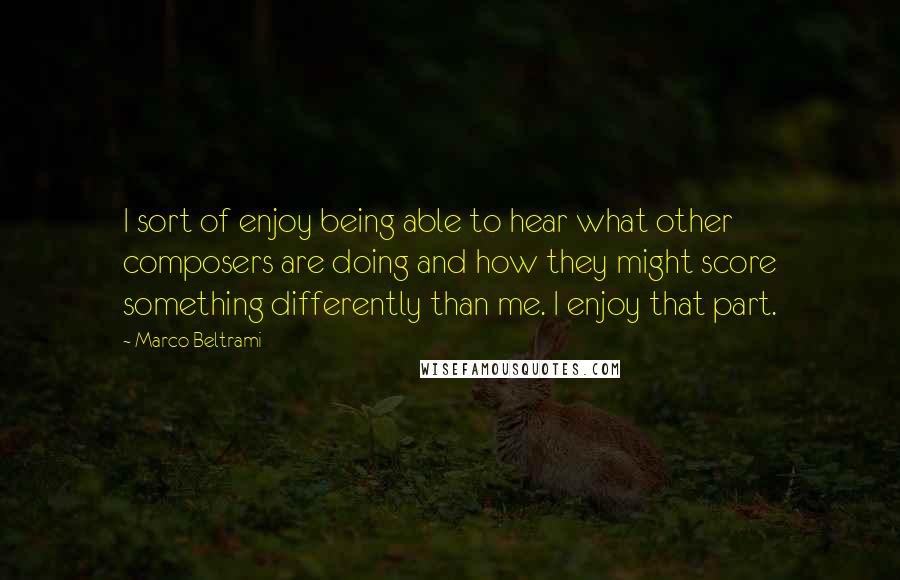 Marco Beltrami Quotes: I sort of enjoy being able to hear what other composers are doing and how they might score something differently than me. I enjoy that part.