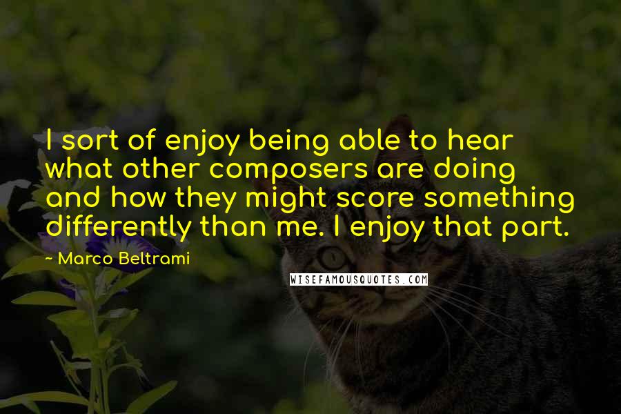 Marco Beltrami Quotes: I sort of enjoy being able to hear what other composers are doing and how they might score something differently than me. I enjoy that part.