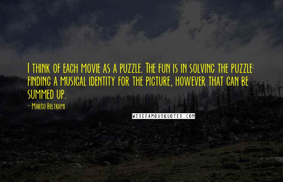 Marco Beltrami Quotes: I think of each movie as a puzzle. The fun is in solving the puzzle: finding a musical identity for the picture, however that can be summed up.