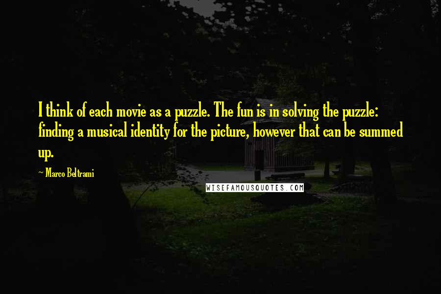 Marco Beltrami Quotes: I think of each movie as a puzzle. The fun is in solving the puzzle: finding a musical identity for the picture, however that can be summed up.