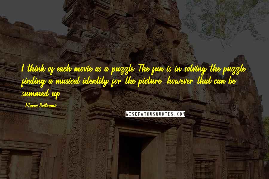 Marco Beltrami Quotes: I think of each movie as a puzzle. The fun is in solving the puzzle: finding a musical identity for the picture, however that can be summed up.