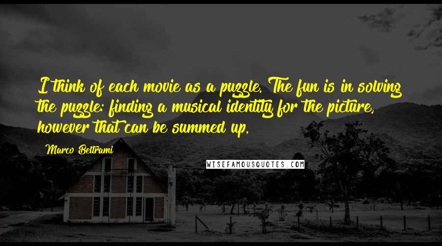 Marco Beltrami Quotes: I think of each movie as a puzzle. The fun is in solving the puzzle: finding a musical identity for the picture, however that can be summed up.