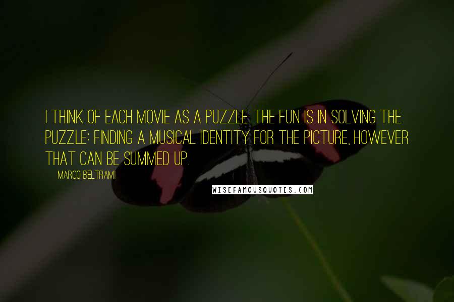 Marco Beltrami Quotes: I think of each movie as a puzzle. The fun is in solving the puzzle: finding a musical identity for the picture, however that can be summed up.