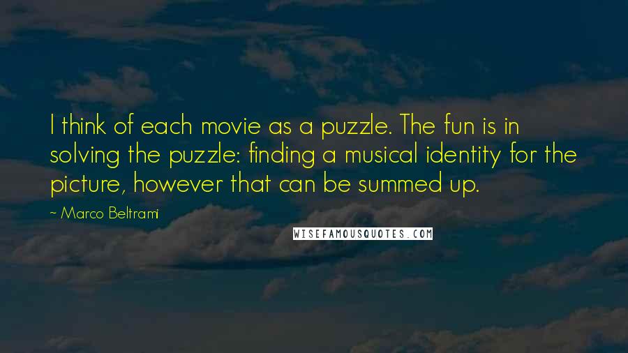 Marco Beltrami Quotes: I think of each movie as a puzzle. The fun is in solving the puzzle: finding a musical identity for the picture, however that can be summed up.