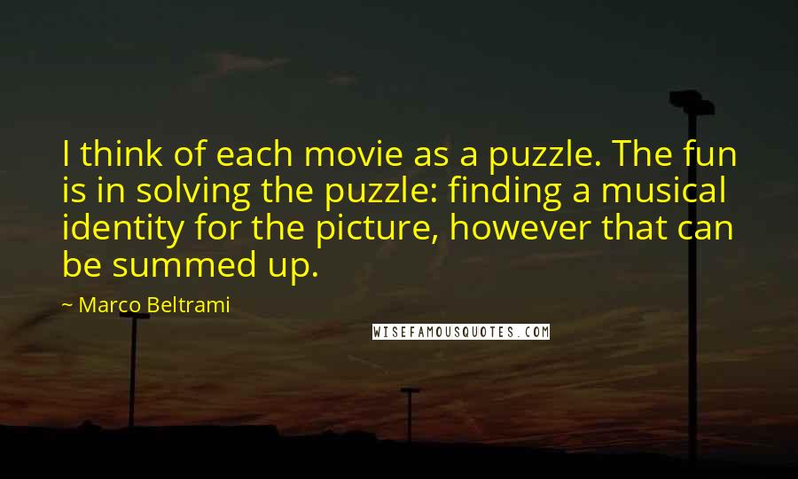 Marco Beltrami Quotes: I think of each movie as a puzzle. The fun is in solving the puzzle: finding a musical identity for the picture, however that can be summed up.