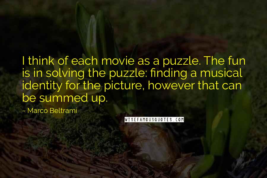 Marco Beltrami Quotes: I think of each movie as a puzzle. The fun is in solving the puzzle: finding a musical identity for the picture, however that can be summed up.