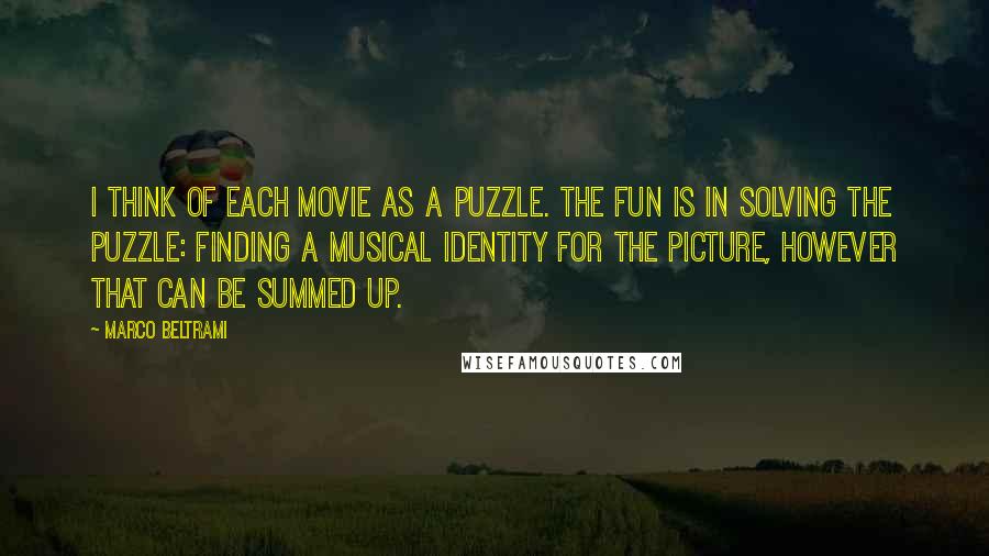 Marco Beltrami Quotes: I think of each movie as a puzzle. The fun is in solving the puzzle: finding a musical identity for the picture, however that can be summed up.