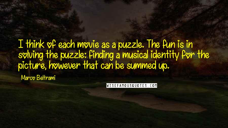 Marco Beltrami Quotes: I think of each movie as a puzzle. The fun is in solving the puzzle: finding a musical identity for the picture, however that can be summed up.