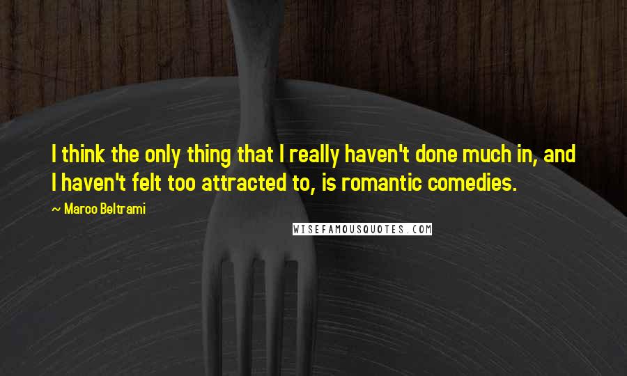 Marco Beltrami Quotes: I think the only thing that I really haven't done much in, and I haven't felt too attracted to, is romantic comedies.