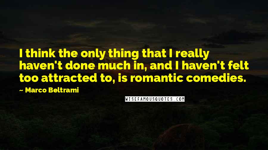 Marco Beltrami Quotes: I think the only thing that I really haven't done much in, and I haven't felt too attracted to, is romantic comedies.