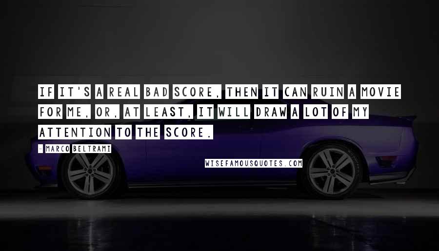 Marco Beltrami Quotes: If it's a real bad score, then it can ruin a movie for me, or, at least, it will draw a lot of my attention to the score.