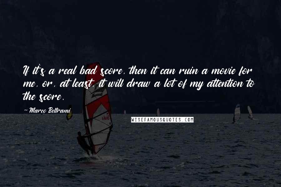 Marco Beltrami Quotes: If it's a real bad score, then it can ruin a movie for me, or, at least, it will draw a lot of my attention to the score.