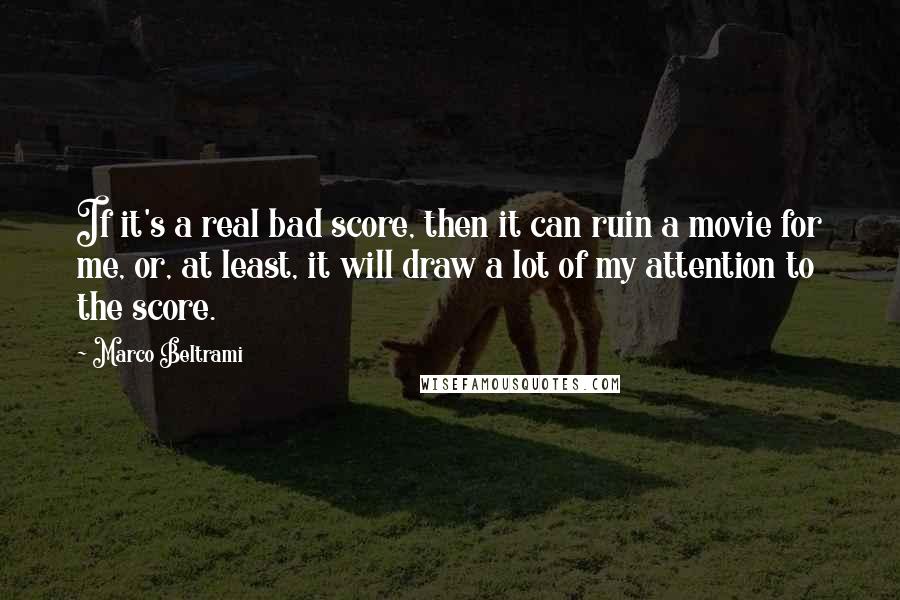 Marco Beltrami Quotes: If it's a real bad score, then it can ruin a movie for me, or, at least, it will draw a lot of my attention to the score.