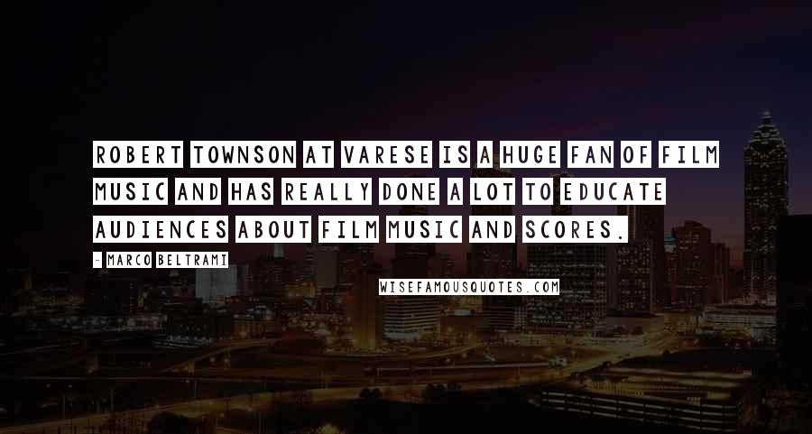 Marco Beltrami Quotes: Robert Townson at Varese is a huge fan of film music and has really done a lot to educate audiences about film music and scores.