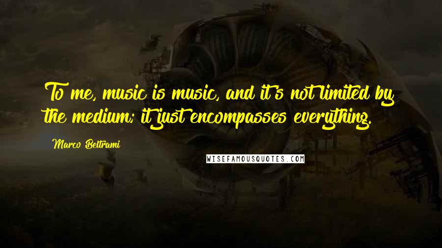 Marco Beltrami Quotes: To me, music is music, and it's not limited by the medium; it just encompasses everything.