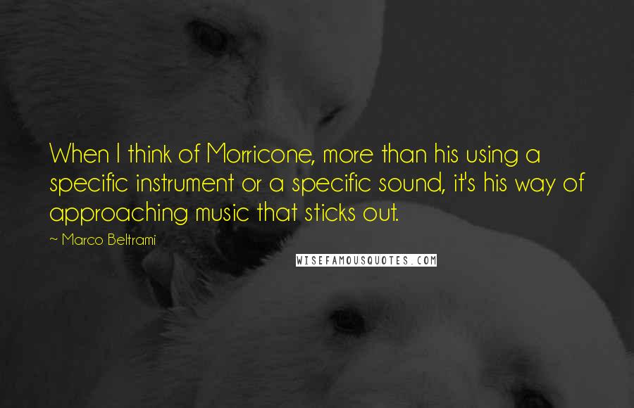 Marco Beltrami Quotes: When I think of Morricone, more than his using a specific instrument or a specific sound, it's his way of approaching music that sticks out.