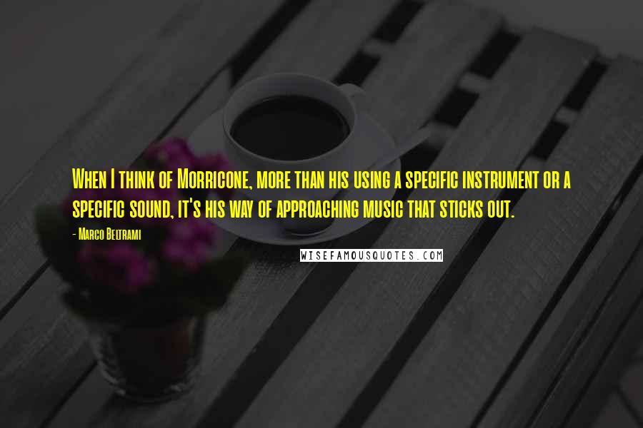 Marco Beltrami Quotes: When I think of Morricone, more than his using a specific instrument or a specific sound, it's his way of approaching music that sticks out.