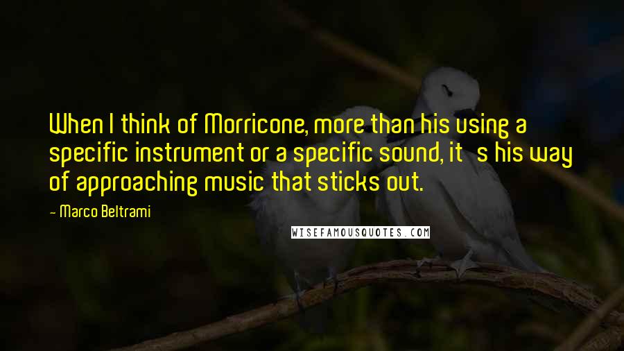 Marco Beltrami Quotes: When I think of Morricone, more than his using a specific instrument or a specific sound, it's his way of approaching music that sticks out.