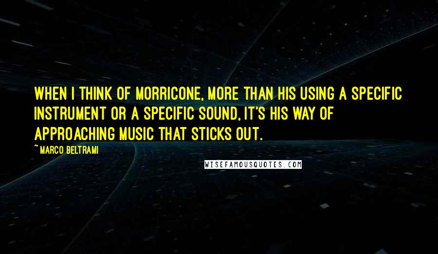 Marco Beltrami Quotes: When I think of Morricone, more than his using a specific instrument or a specific sound, it's his way of approaching music that sticks out.