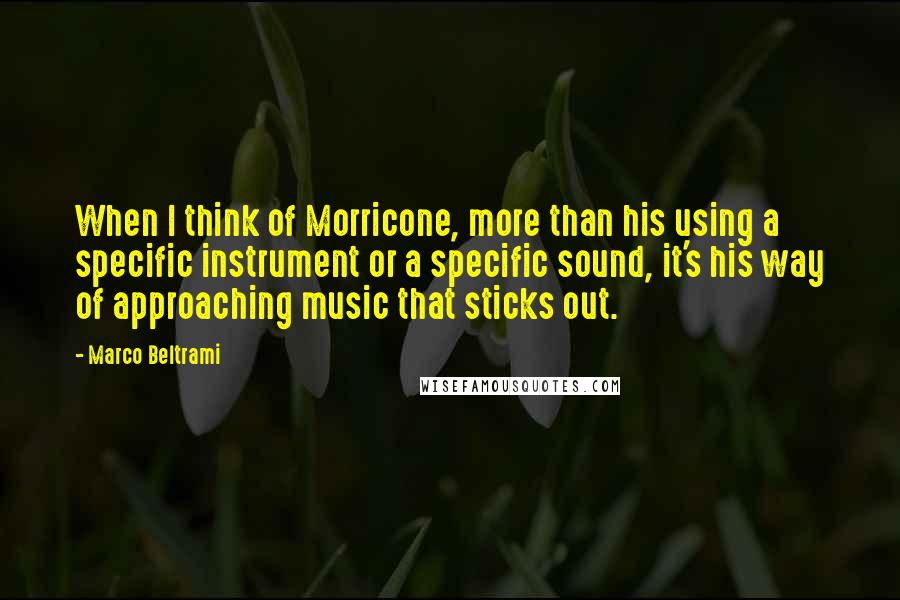 Marco Beltrami Quotes: When I think of Morricone, more than his using a specific instrument or a specific sound, it's his way of approaching music that sticks out.